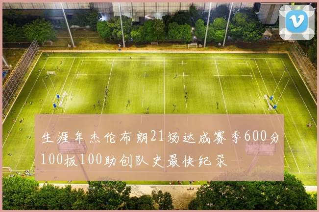 生涯年杰伦布朗21场达成赛季600分100板100助创队史最快纪录