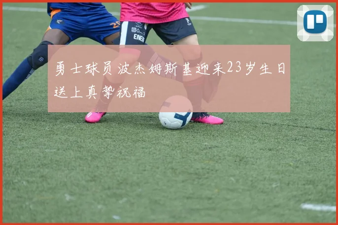 勇士球员波杰姆斯基迎来23岁生日送上真挚祝福