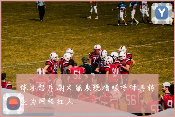 球迷怒斥谢文能表现糟糕呼吁其转型为网络红人