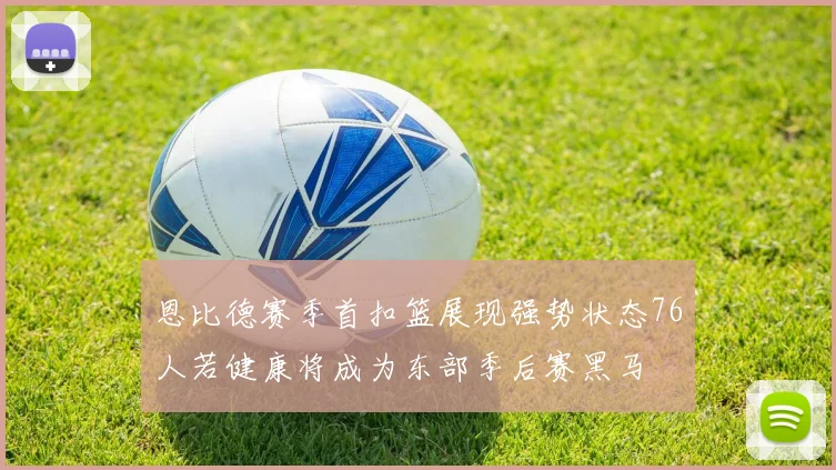 恩比德赛季首扣篮展现强势状态76人若健康将成为东部季后赛黑马