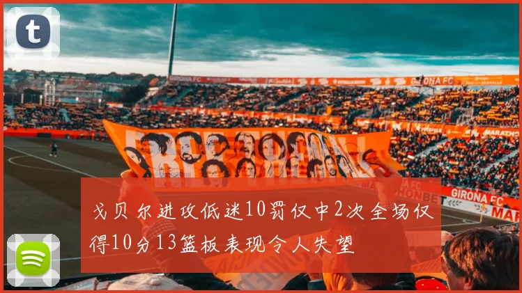 戈贝尔进攻低迷10罚仅中2次全场仅得10分13篮板表现令人失望