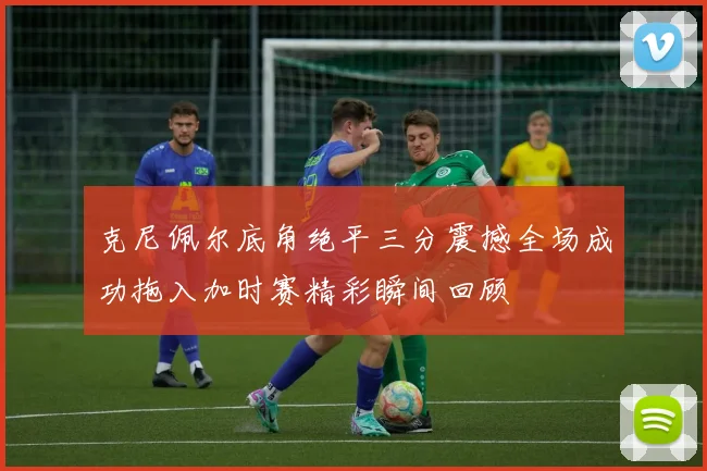 克尼佩尔底角绝平三分震撼全场成功拖入加时赛精彩瞬间回顾