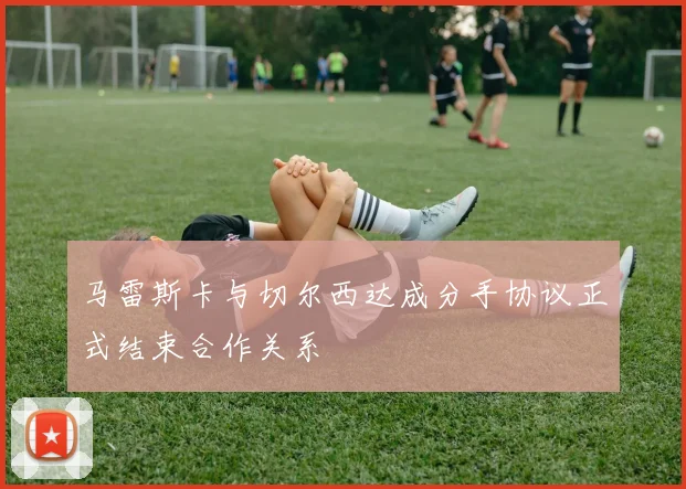 马雷斯卡与切尔西达成分手协议正式结束合作关系