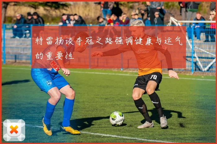 特雷杨谈夺冠之路强调健康与运气的重要性