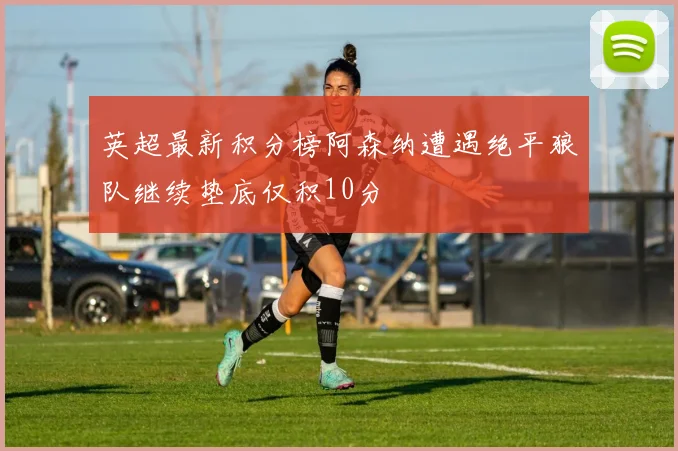 英超最新积分榜阿森纳遭遇绝平狼队继续垫底仅积10分