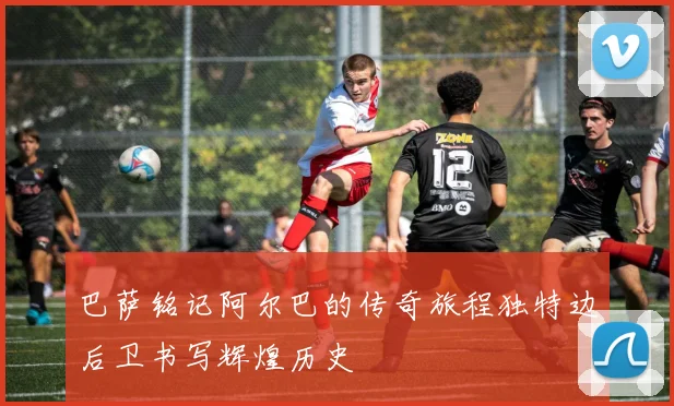 巴萨铭记阿尔巴的传奇旅程独特边后卫书写辉煌历史