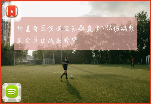 约基奇因伤退场苏群直言NBA伤病频发全员出战成奢望