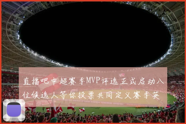 直播吧中超赛季MVP评选正式启动八位候选人等你投票共同定义赛季英雄