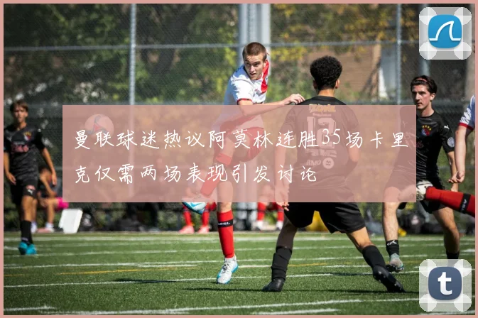 曼联球迷热议阿莫林连胜35场卡里克仅需两场表现引发讨论
