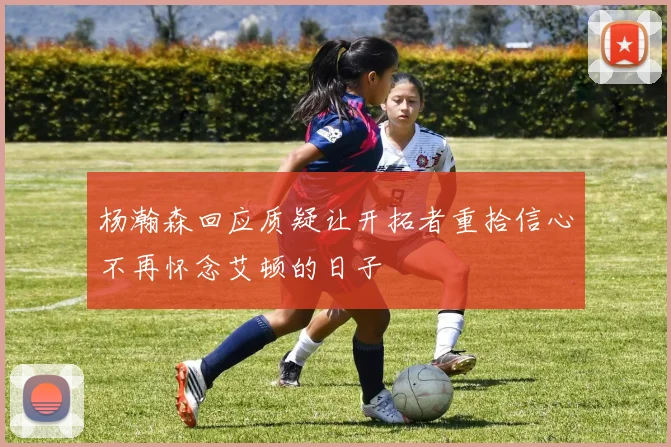 杨瀚森回应质疑让开拓者重拾信心不再怀念艾顿的日子