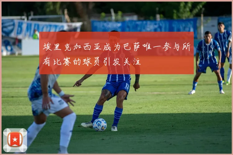 埃里克加西亚成为巴萨唯一参与所有比赛的球员引发关注