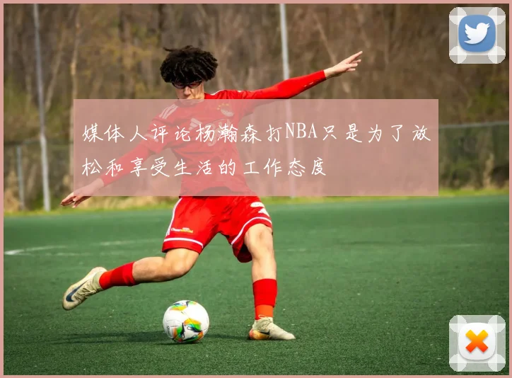 媒体人评论杨瀚森打NBA只是为了放松和享受生活的工作态度
