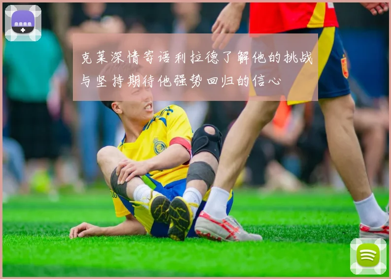 克莱深情寄语利拉德了解他的挑战与坚持期待他强势回归的信心