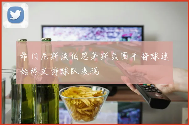 希门尼斯谈伯恩茅斯氛围平静球迷始终支持球队表现