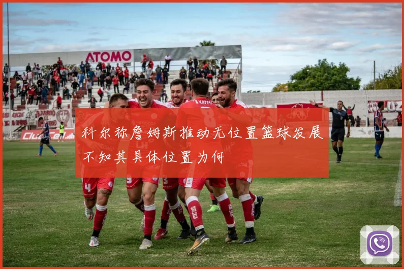 科尔称詹姆斯推动无位置篮球发展不知其具体位置为何