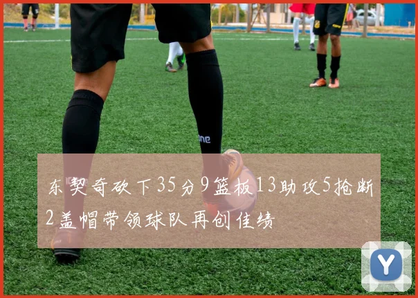 东契奇砍下35分9篮板13助攻5抢断2盖帽带领球队再创佳绩