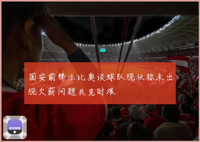 国安前锋法比奥谈球队现状称未出现欠薪问题共克时艰