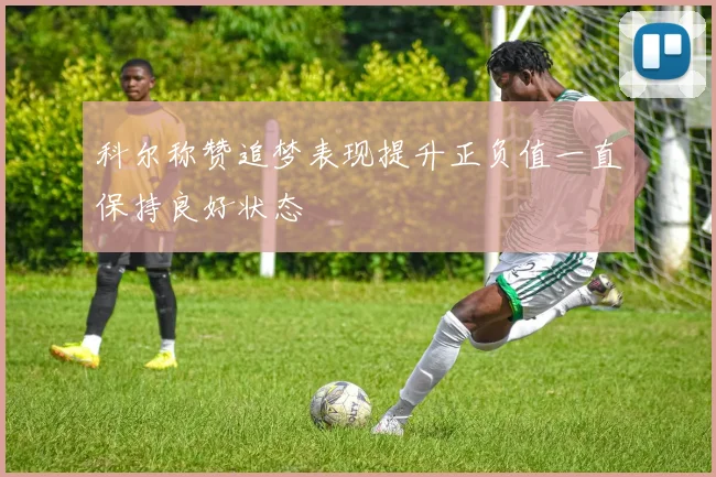 科尔称赞追梦表现提升正负值一直保持良好状态