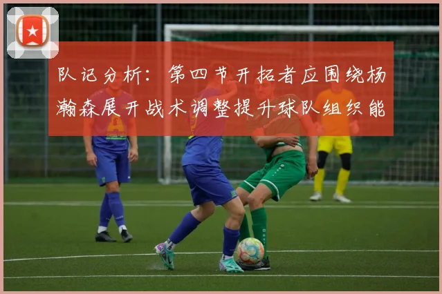 队记分析：第四节开拓者应围绕杨瀚森展开战术调整提升球队组织能力