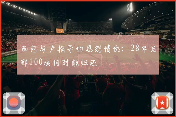 面包与卢指导的恩怨情仇：28年后那100块何时能归还