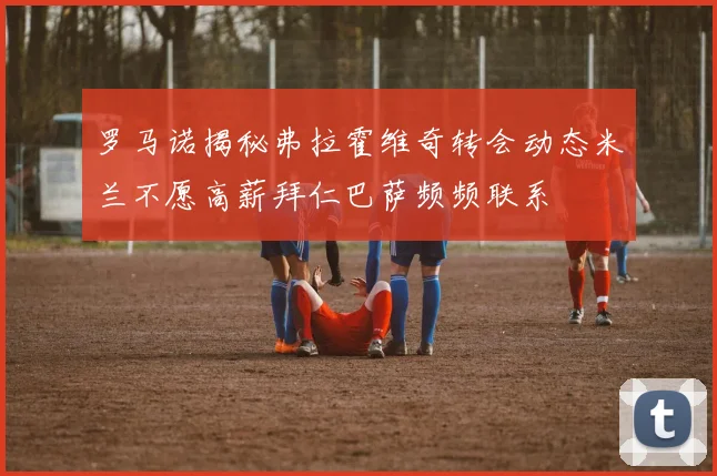 罗马诺揭秘弗拉霍维奇转会动态米兰不愿高薪拜仁巴萨频频联系