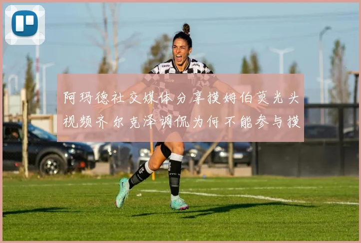 阿玛德社交媒体分享摸姆伯莫光头视频齐尔克泽调侃为何不能参与摸头活动