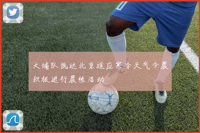 大埔队抵达北京适应寒冷天气今晨积极进行晨练活动