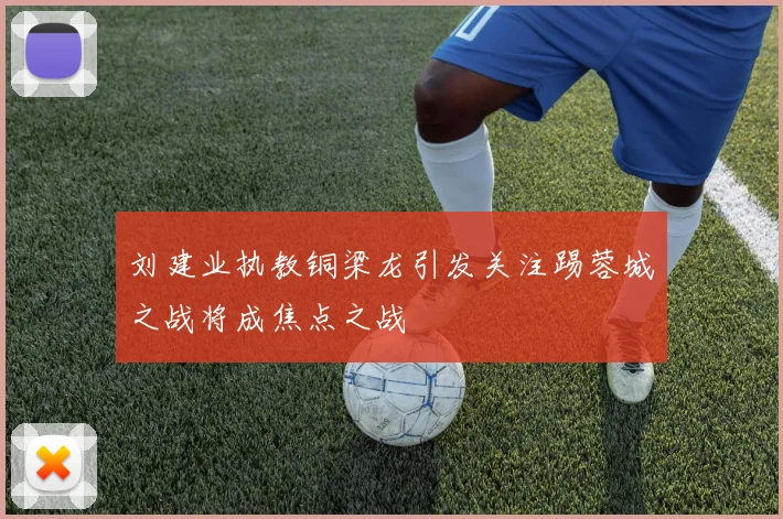 刘建业执教铜梁龙引发关注踢蓉城之战将成焦点之战