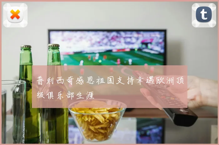 普利西奇感恩祖国支持幸遇欧洲顶级俱乐部生涯