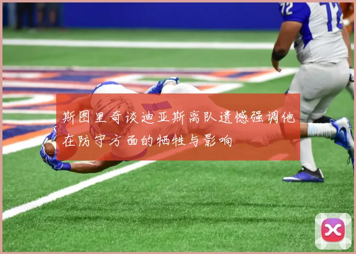 斯图里奇谈迪亚斯离队遗憾强调他在防守方面的牺牲与影响