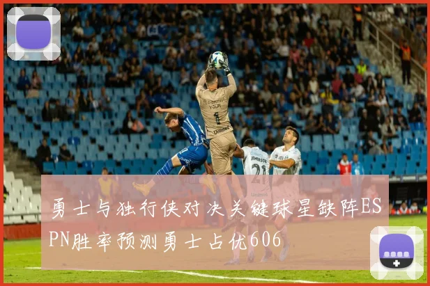 勇士与独行侠对决关键球星缺阵ESPN胜率预测勇士占优606