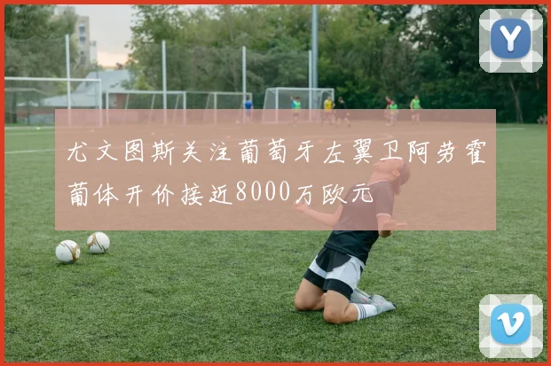 尤文图斯关注葡萄牙左翼卫阿劳霍葡体开价接近8000万欧元