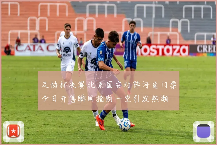 足协杯决赛北京国安对阵河南门票今日开售瞬间抢购一空引发热潮