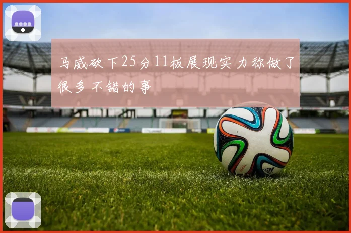 马威砍下25分11板展现实力称做了很多不错的事