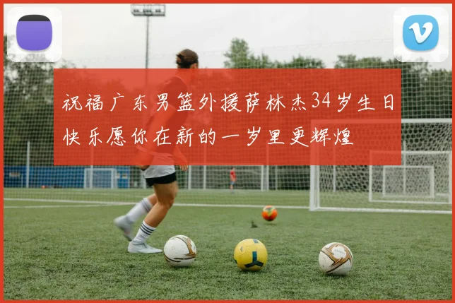 祝福广东男篮外援萨林杰34岁生日快乐愿你在新的一岁里更辉煌
