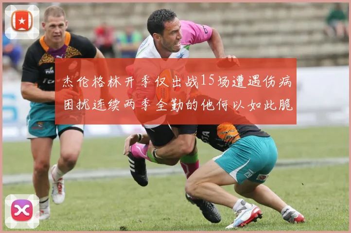 杰伦格林开季仅出战15场遭遇伤病困扰连续两季全勤的他何以如此脆弱