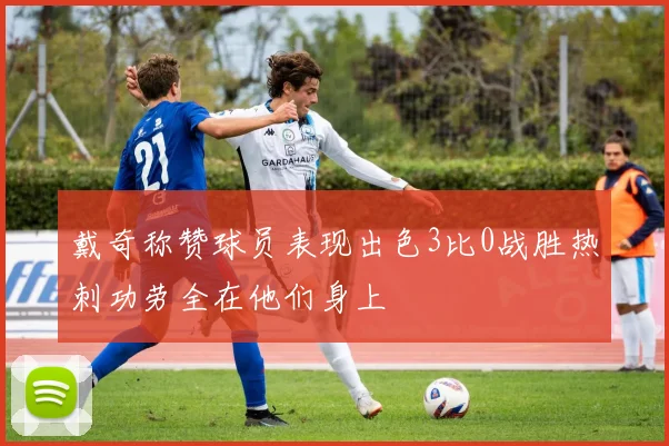 戴奇称赞球员表现出色3比0战胜热刺功劳全在他们身上