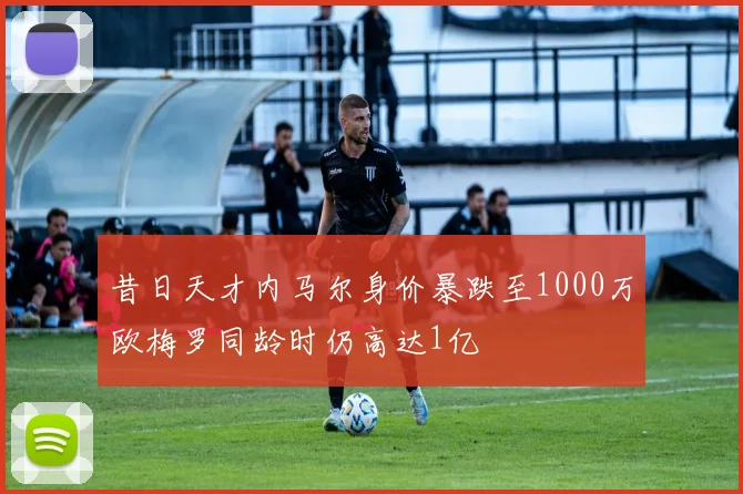 昔日天才内马尔身价暴跌至1000万欧梅罗同龄时仍高达1亿