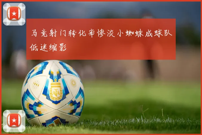 马竞射门转化率惨淡小蜘蛛成球队低迷缩影
