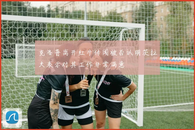 克洛普离开红牛传闻被否认明茨拉夫表示对其工作非常满意