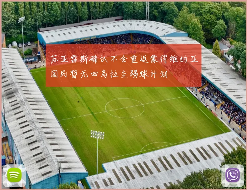 苏亚雷斯确认不会重返蒙得维的亚国民暂无回乌拉圭踢球计划