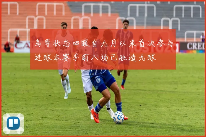 乌尊状态回暖自九月以来首次参与进球本赛季前八场已独造九球