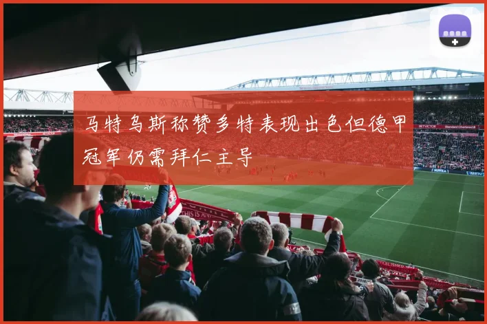 马特乌斯称赞多特表现出色但德甲冠军仍需拜仁主导