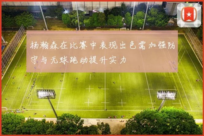 杨瀚森在比赛中表现出色需加强防守与无球跑动提升实力