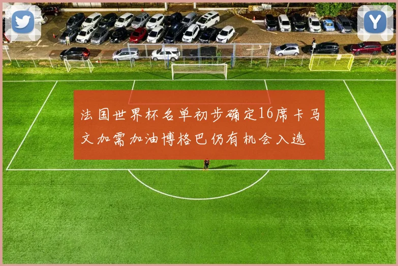法国世界杯名单初步确定16席卡马文加需加油博格巴仍有机会入选